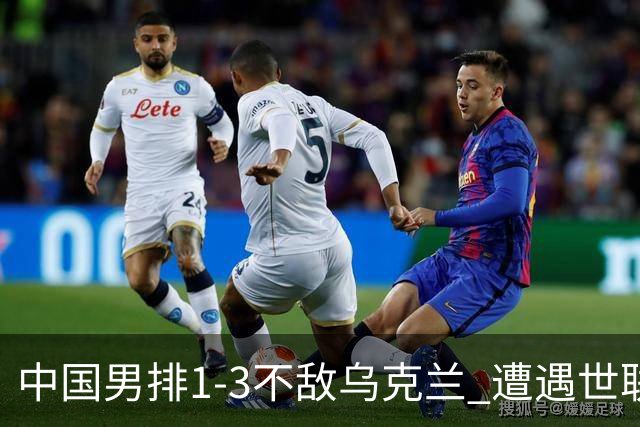 中国男排1-3不敌乌克兰 遭遇世联赛两连败