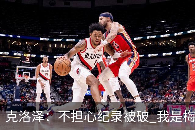 克洛泽：不担心纪录被破 我是梅西的超级粉丝 他是天才