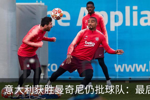 意大利获胜曼奇尼仍批球队：最后20分钟不思进取了