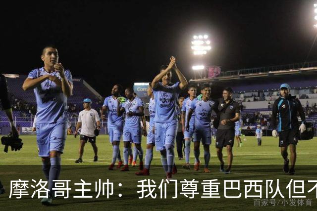 摩洛哥主帅：我们尊重巴西队但不应畏惧，首战将检验球队的水平