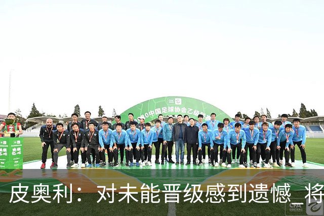皮奥利：对未能晋级感到遗憾 将吸取教训专注联赛